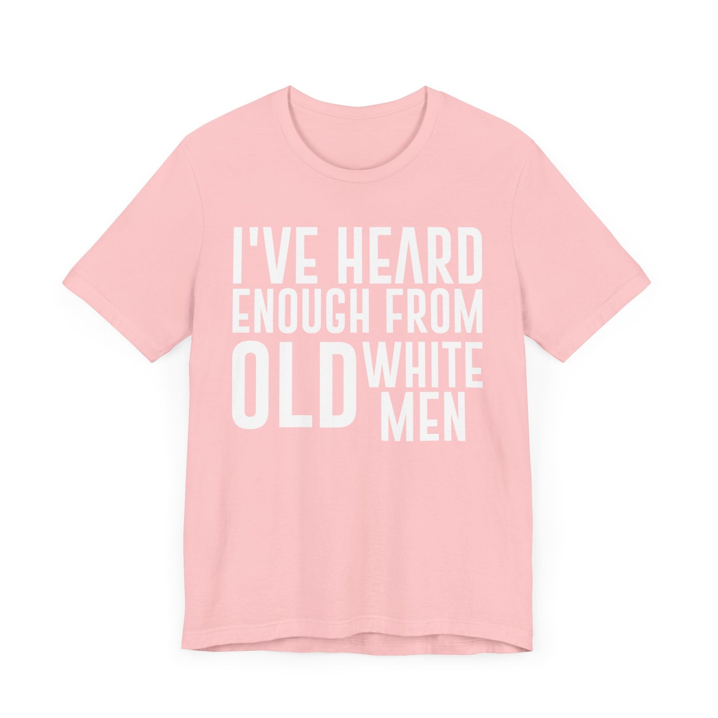 I've Hear Enough from Old White Men Unisex T-Shirt - Smash the Patriarchy - Encourage Diversity